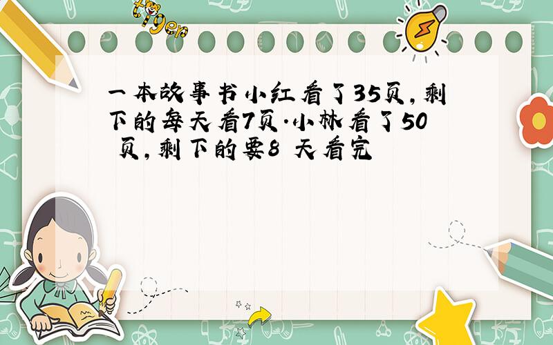 一本故事书小红看了35页,剩下的每天看7页.小林看了50 页,剩下的要8 天看完