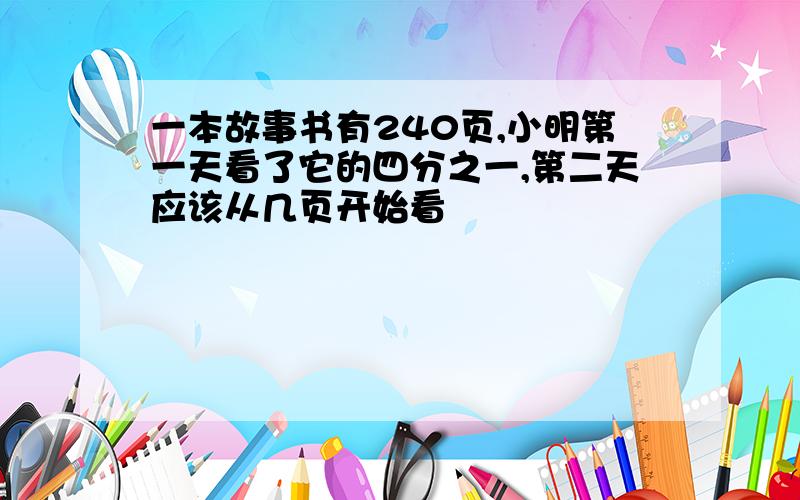 一本故事书有240页,小明第一天看了它的四分之一,第二天应该从几页开始看