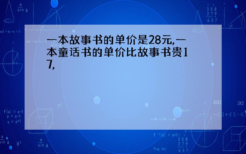 一本故事书的单价是28元,一本童话书的单价比故事书贵1 7,