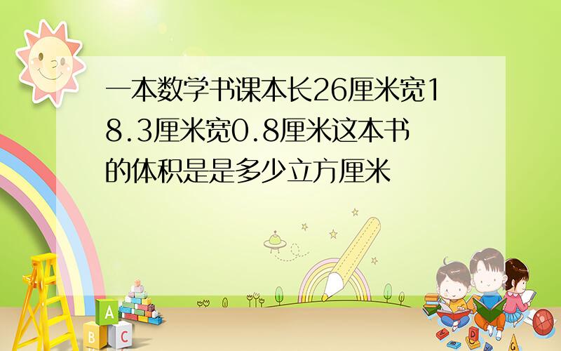 一本数学书课本长26厘米宽18.3厘米宽0.8厘米这本书的体积是是多少立方厘米