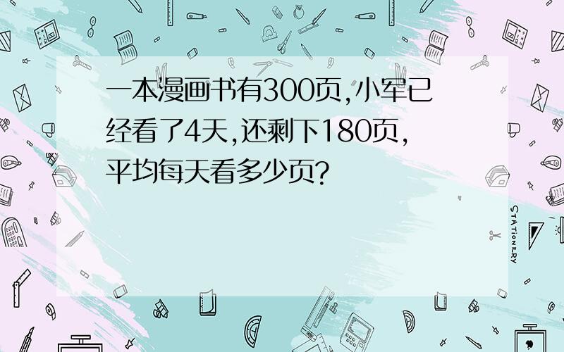 一本漫画书有300页,小军已经看了4天,还剩下180页,平均每天看多少页?