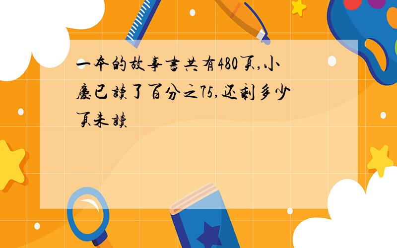 一本的故事书共有480页,小庆已读了百分之75,还剩多少页未读