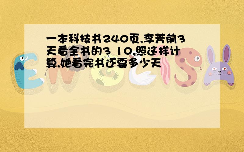 一本科技书240页,李芳前3天看全书的3 10,照这样计算,她看完书还要多少天