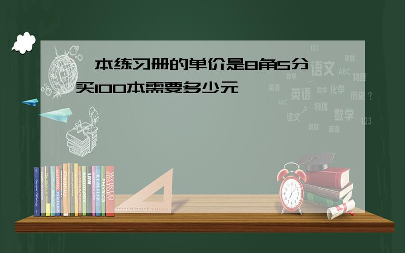 一本练习册的单价是8角5分 买100本需要多少元