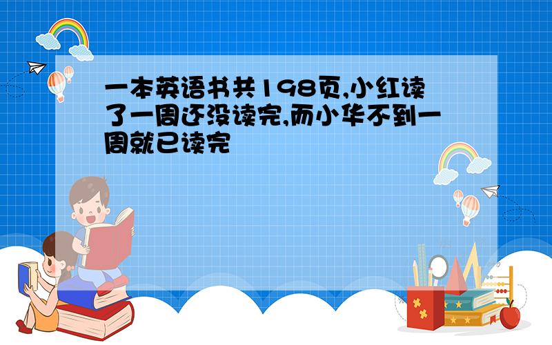 一本英语书共198页,小红读了一周还没读完,而小华不到一周就已读完