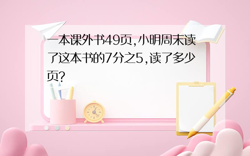 一本课外书49页,小明周末读了这本书的7分之5,读了多少页?