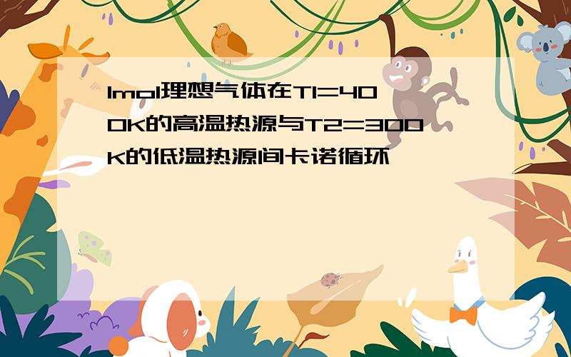 1mol理想气体在T1=400K的高温热源与T2=300K的低温热源间卡诺循环