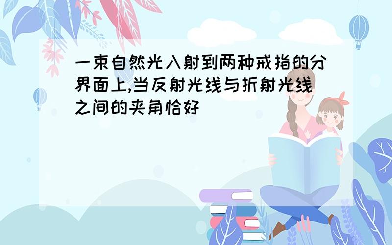 一束自然光入射到两种戒指的分界面上,当反射光线与折射光线之间的夹角恰好