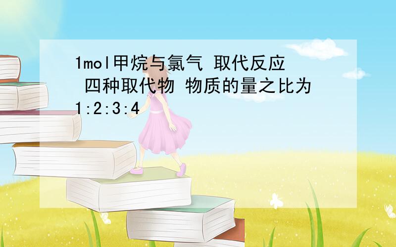 1mol甲烷与氯气 取代反应 四种取代物 物质的量之比为1:2:3:4