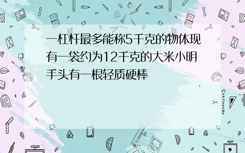 一杠杆最多能称5千克的物体现有一袋约为12千克的大米小明手头有一根轻质硬棒