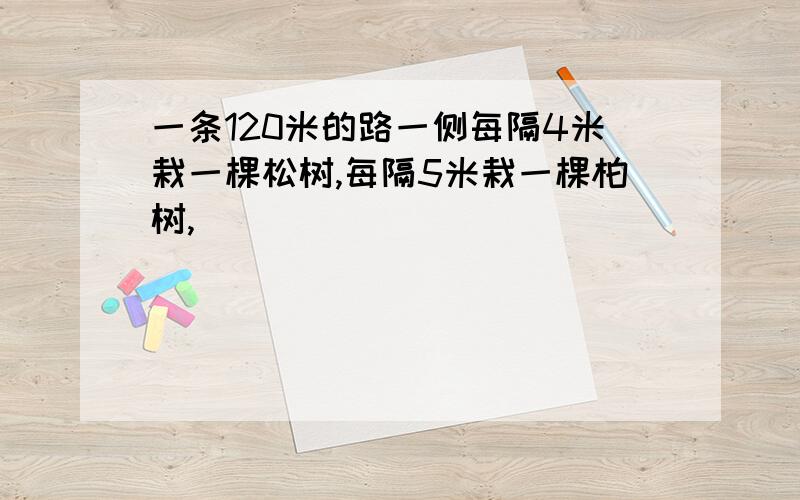 一条120米的路一侧每隔4米栽一棵松树,每隔5米栽一棵柏树,