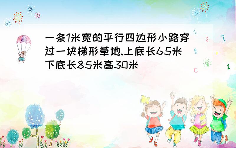 一条1米宽的平行四边形小路穿过一块梯形草地.上底长65米下底长85米高30米