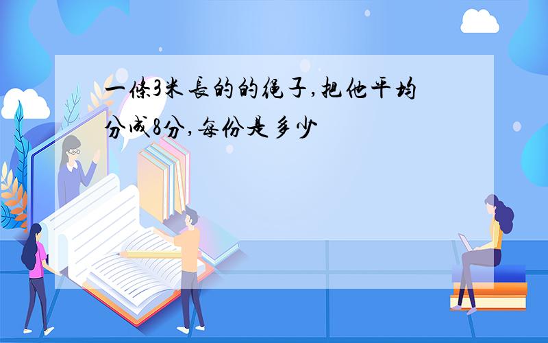 一条3米长的的绳子,把他平均分成8分,每份是多少