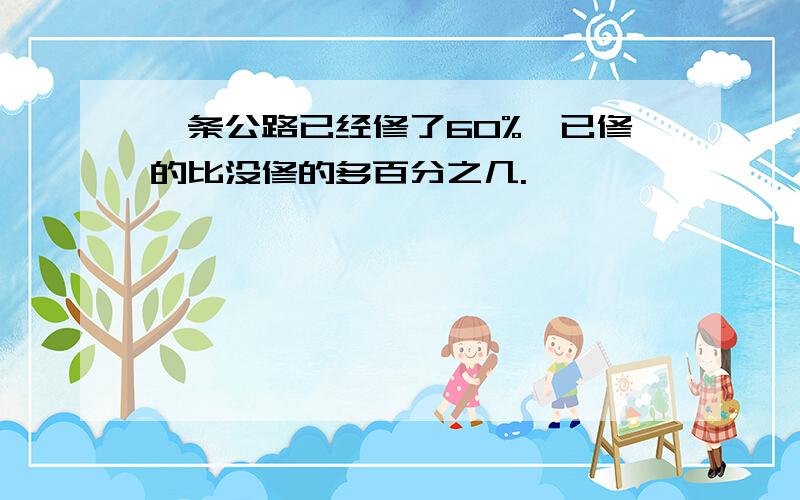 一条公路已经修了60%,已修的比没修的多百分之几.