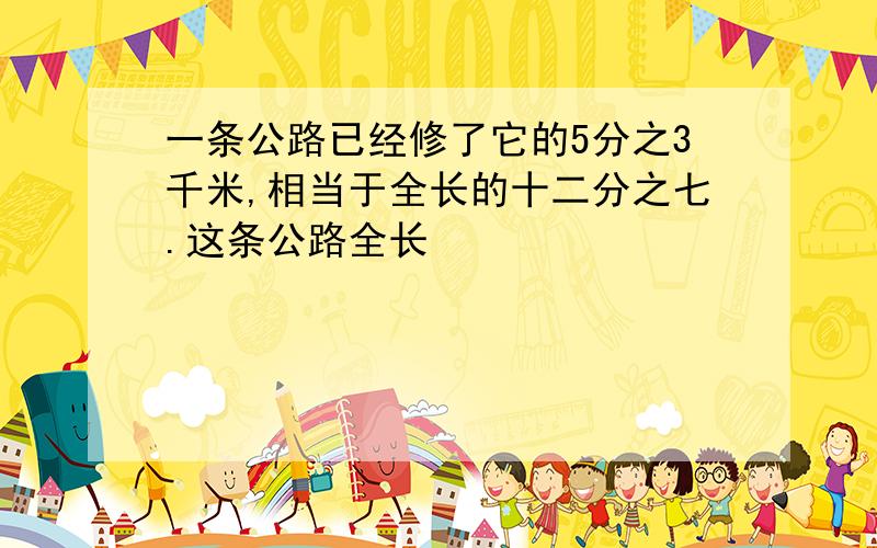 一条公路已经修了它的5分之3千米,相当于全长的十二分之七.这条公路全长