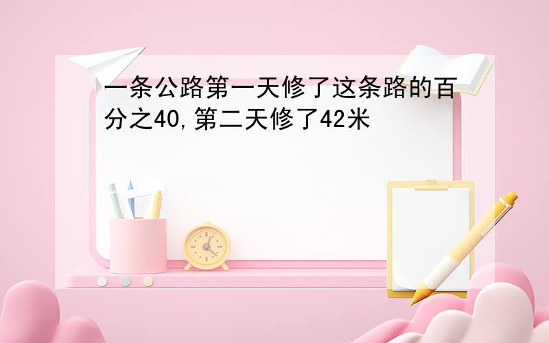 一条公路第一天修了这条路的百分之40,第二天修了42米