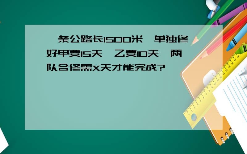 一条公路长1500米,单独修好甲要15天,乙要10天,两队合修需X天才能完成?