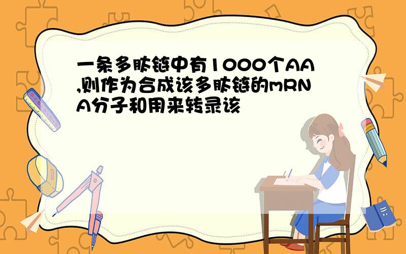 一条多肽链中有1000个AA,则作为合成该多肽链的mRNA分子和用来转录该