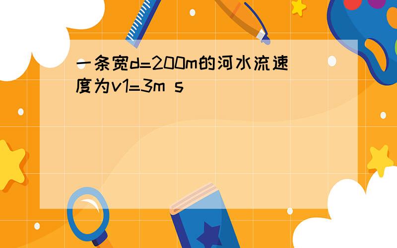 一条宽d=200m的河水流速度为v1=3m s