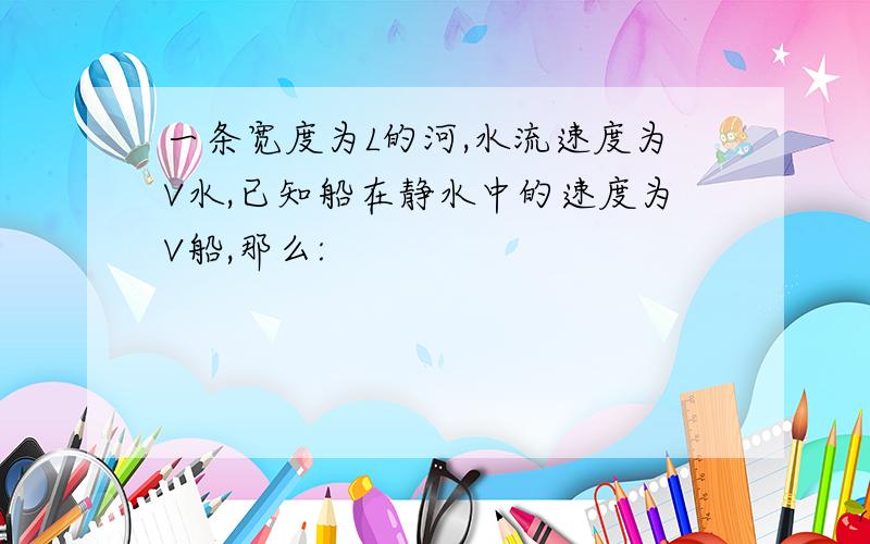 一条宽度为L的河,水流速度为V水,已知船在静水中的速度为V船,那么: