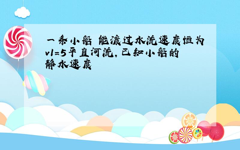 一条小船 能渡过水流速度恒为v1=5平直河流,已知小船的静水速度