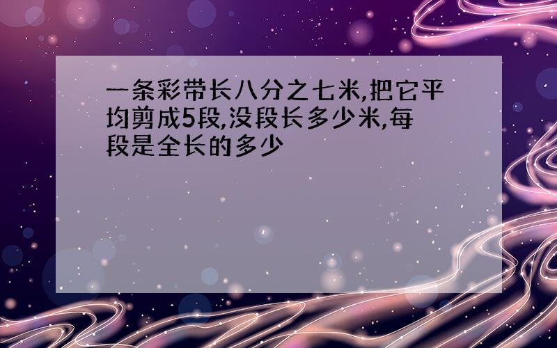 一条彩带长八分之七米,把它平均剪成5段,没段长多少米,每段是全长的多少