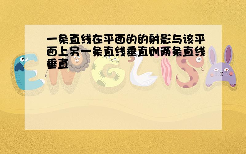 一条直线在平面的的射影与该平面上另一条直线垂直则两条直线垂直