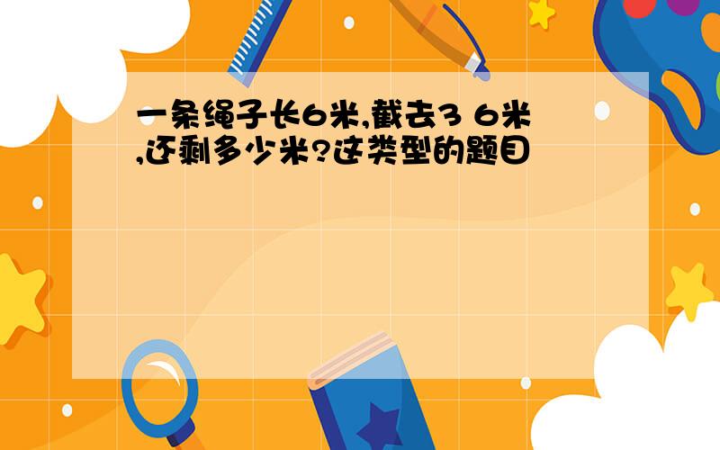 一条绳子长6米,截去3 6米,还剩多少米?这类型的题目