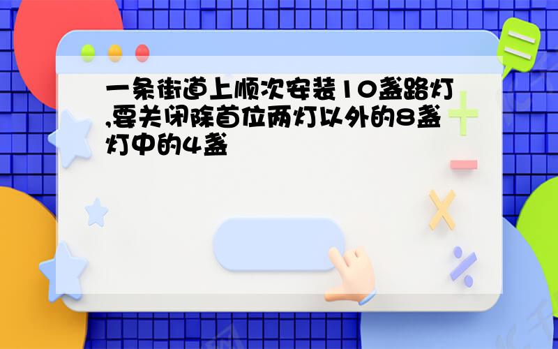 一条街道上顺次安装10盏路灯,要关闭除首位两灯以外的8盏灯中的4盏