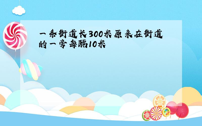 一条街道长300米原来在街道的一旁每隔10米