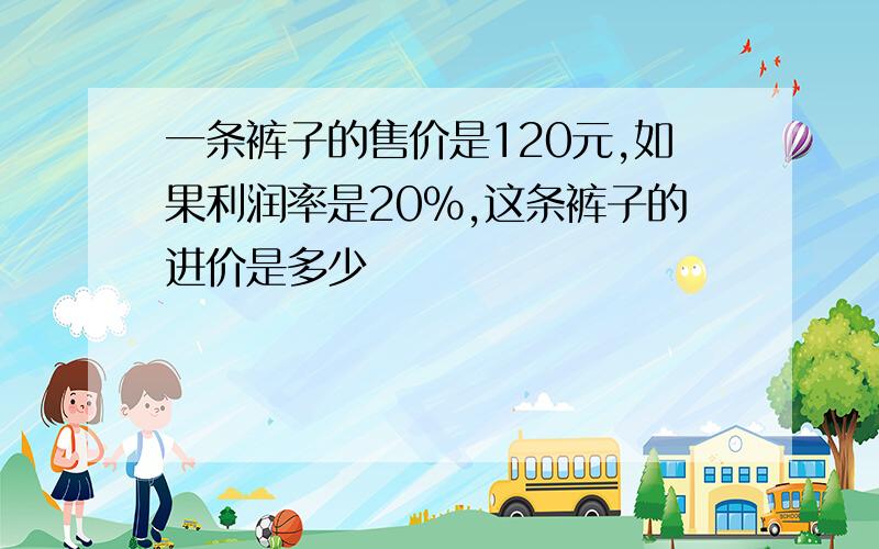 一条裤子的售价是120元,如果利润率是20%,这条裤子的进价是多少