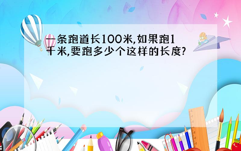 一条跑道长100米,如果跑1千米,要跑多少个这样的长度?