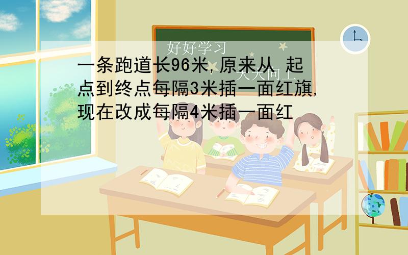 一条跑道长96米,原来从 起点到终点每隔3米插一面红旗,现在改成每隔4米插一面红