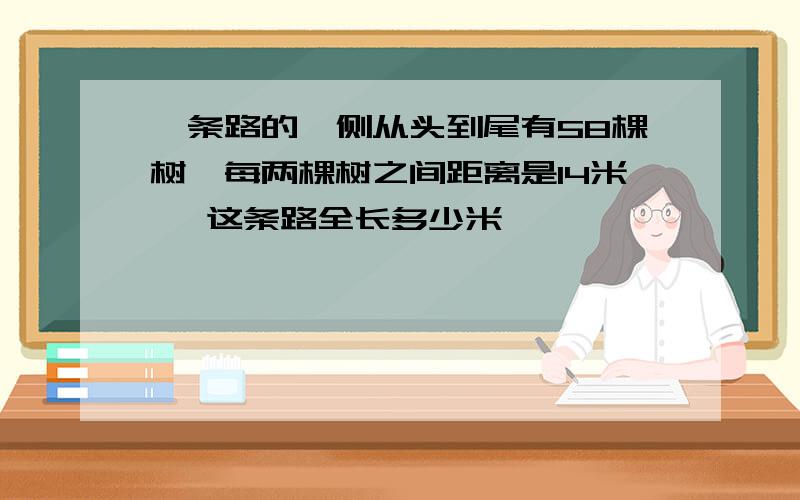 一条路的一侧从头到尾有58棵树,每两棵树之间距离是14米 ,这条路全长多少米