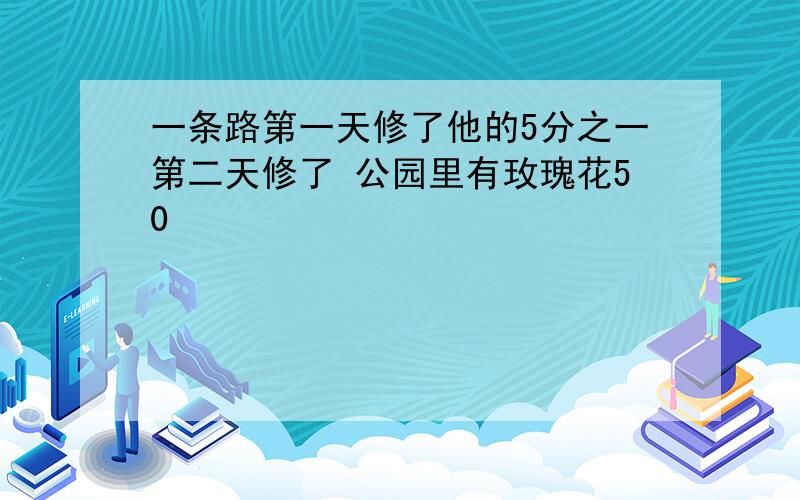 一条路第一天修了他的5分之一第二天修了 公园里有玫瑰花50