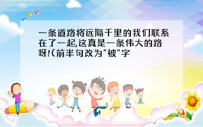 一条道路将远隔千里的我们联系在了一起,这真是一条伟大的路呀!(前半句改为"被"字