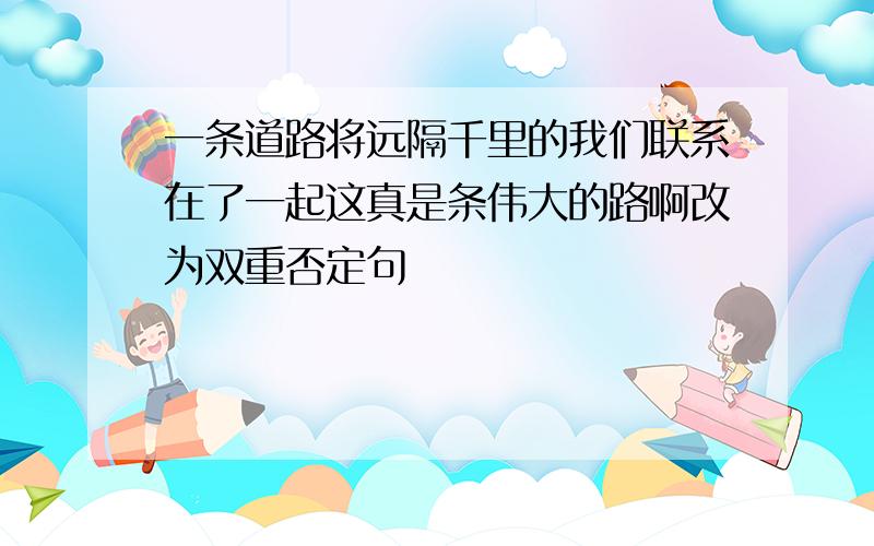 一条道路将远隔千里的我们联系在了一起这真是条伟大的路啊改为双重否定句