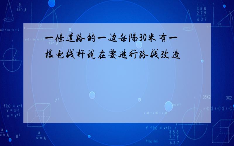 一条道路的一边每隔30米有一根电线杆现在要进行路线改造