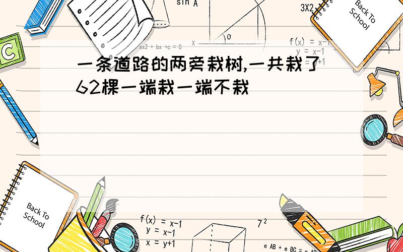 一条道路的两旁栽树,一共栽了62棵一端栽一端不栽