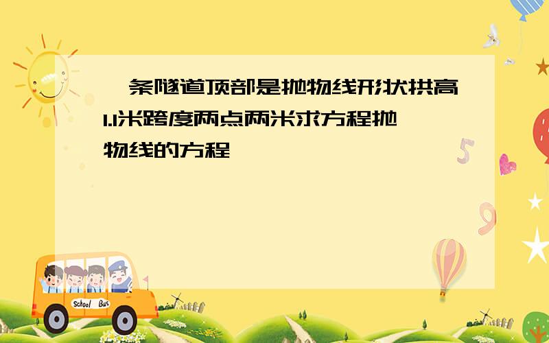 一条隧道顶部是抛物线形状拱高1.1米跨度两点两米求方程抛物线的方程