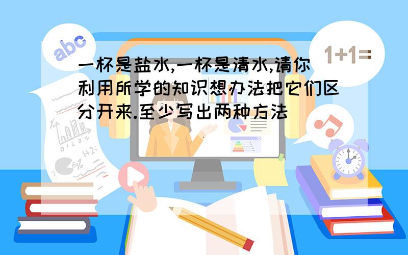 一杯是盐水,一杯是清水,请你利用所学的知识想办法把它们区分开来.至少写出两种方法