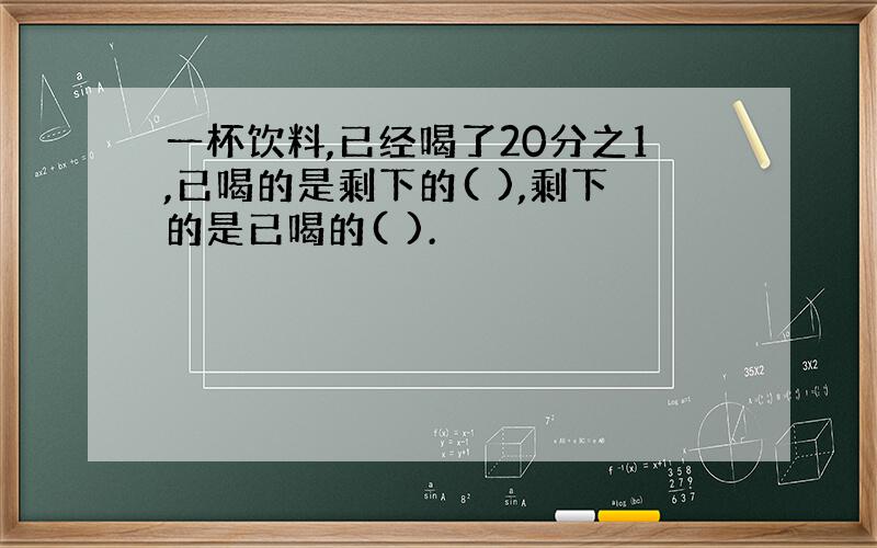 一杯饮料,已经喝了20分之1,已喝的是剩下的( ),剩下的是已喝的( ).