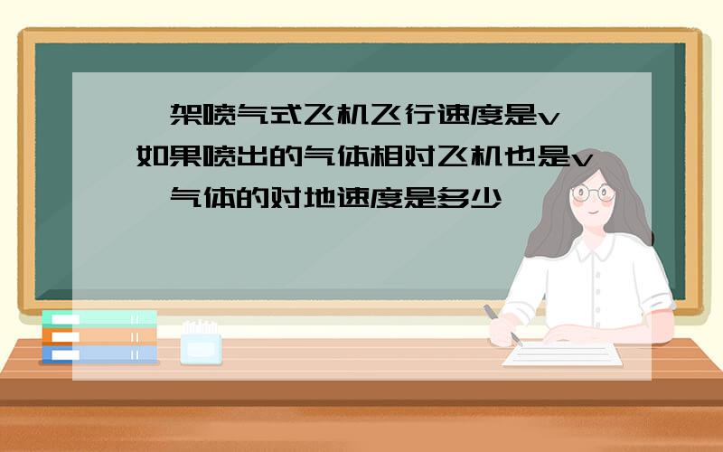 一架喷气式飞机飞行速度是v,如果喷出的气体相对飞机也是v,气体的对地速度是多少