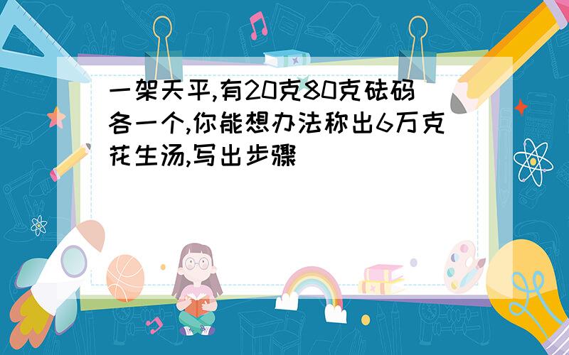 一架天平,有20克80克砝码各一个,你能想办法称出6万克花生汤,写出步骤