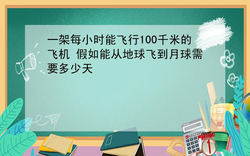 一架每小时能飞行100千米的飞机 假如能从地球飞到月球需要多少天