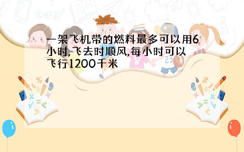 一架飞机带的燃料最多可以用6小时,飞去时顺风,每小时可以飞行1200千米