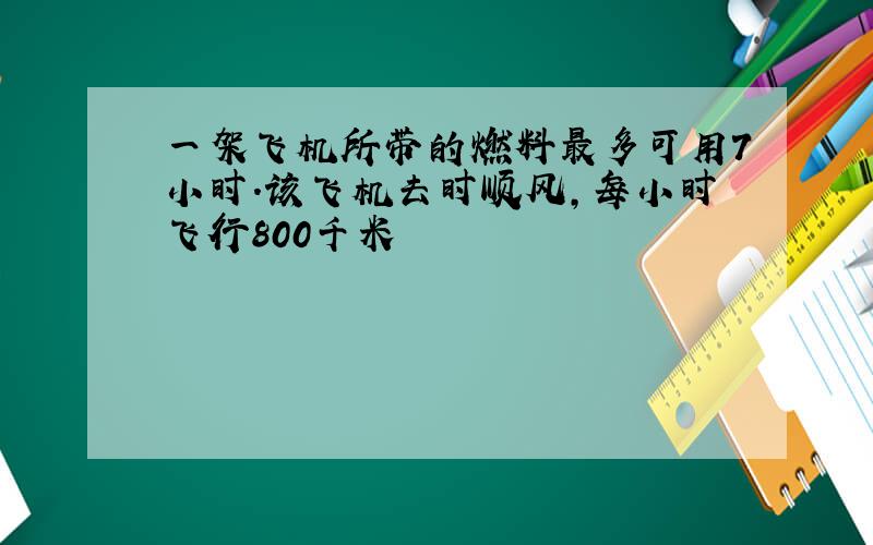 一架飞机所带的燃料最多可用7小时.该飞机去时顺风,每小时飞行800千米