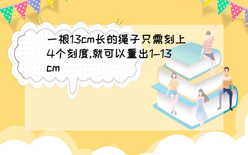 一根13cm长的绳子只需刻上4个刻度,就可以量出1-13cm