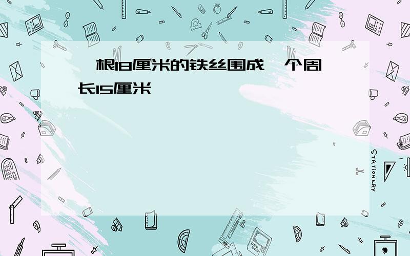 一根18厘米的铁丝围成一个周长15厘米