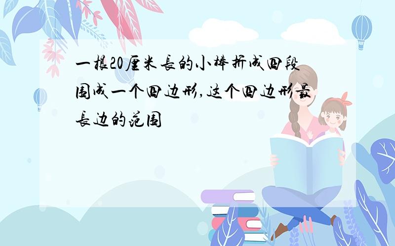 一根20厘米长的小棒折成四段围成一个四边形,这个四边形最长边的范围